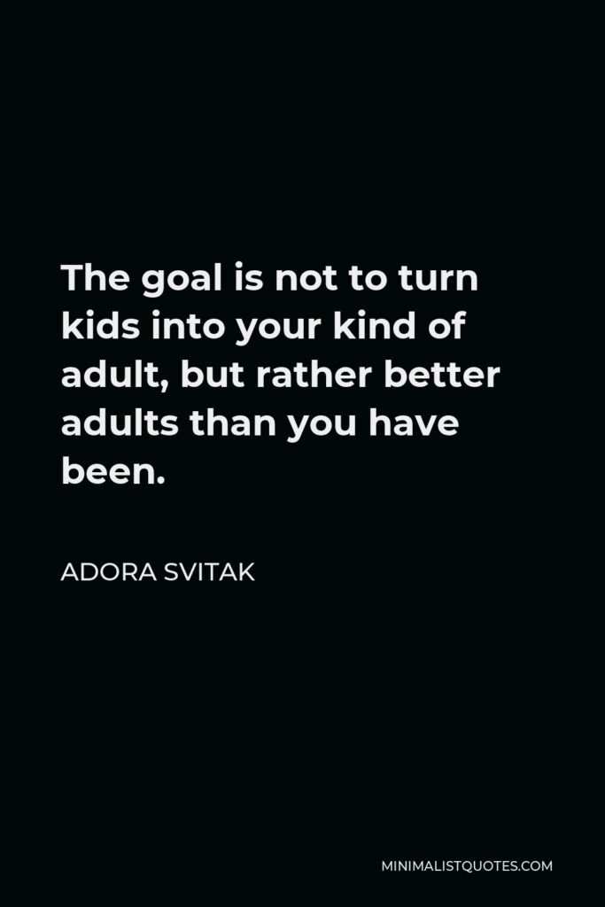 Adora Svitak Quote - The goal is not to turn kids into your kind of adult, but rather better adults than you have been.