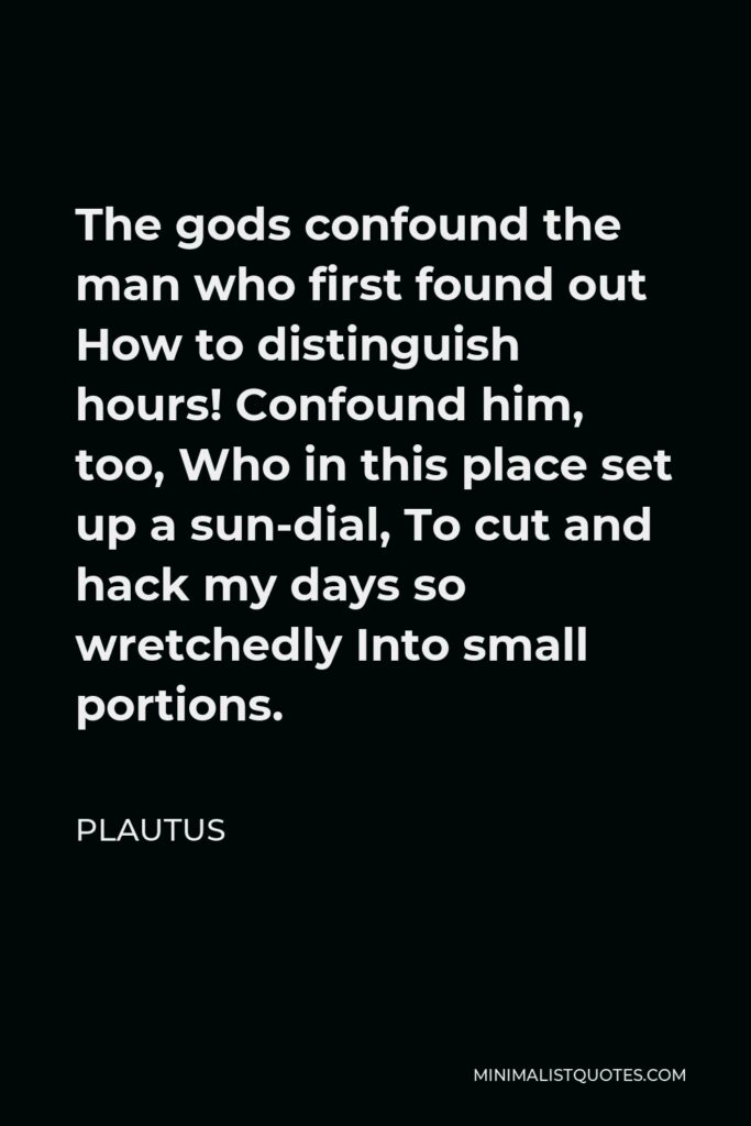 Plautus Quote - The gods confound the man who first found out How to distinguish hours! Confound him, too, Who in this place set up a sun-dial, To cut and hack my days so wretchedly Into small portions.
