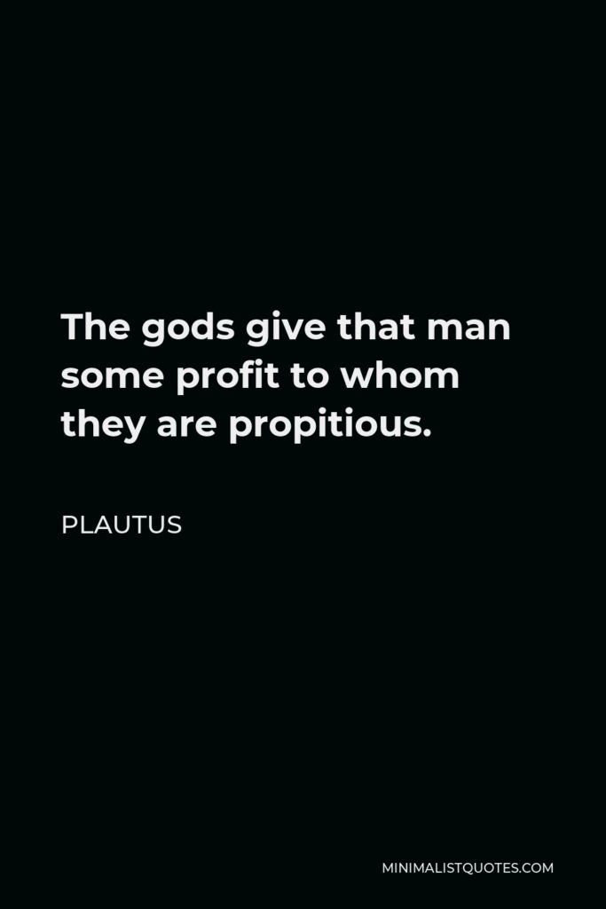 Plautus Quote - The gods give that man some profit to whom they are propitious.