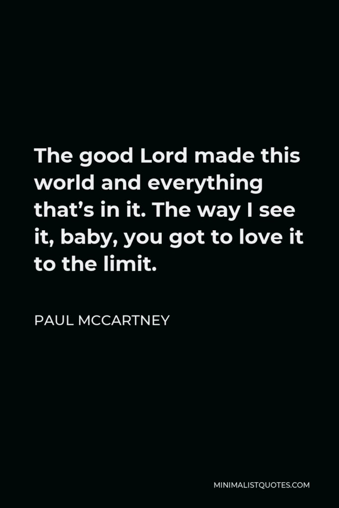 Paul McCartney Quote - The good Lord made this world and everything that’s in it. The way I see it, baby, you got to love it to the limit.