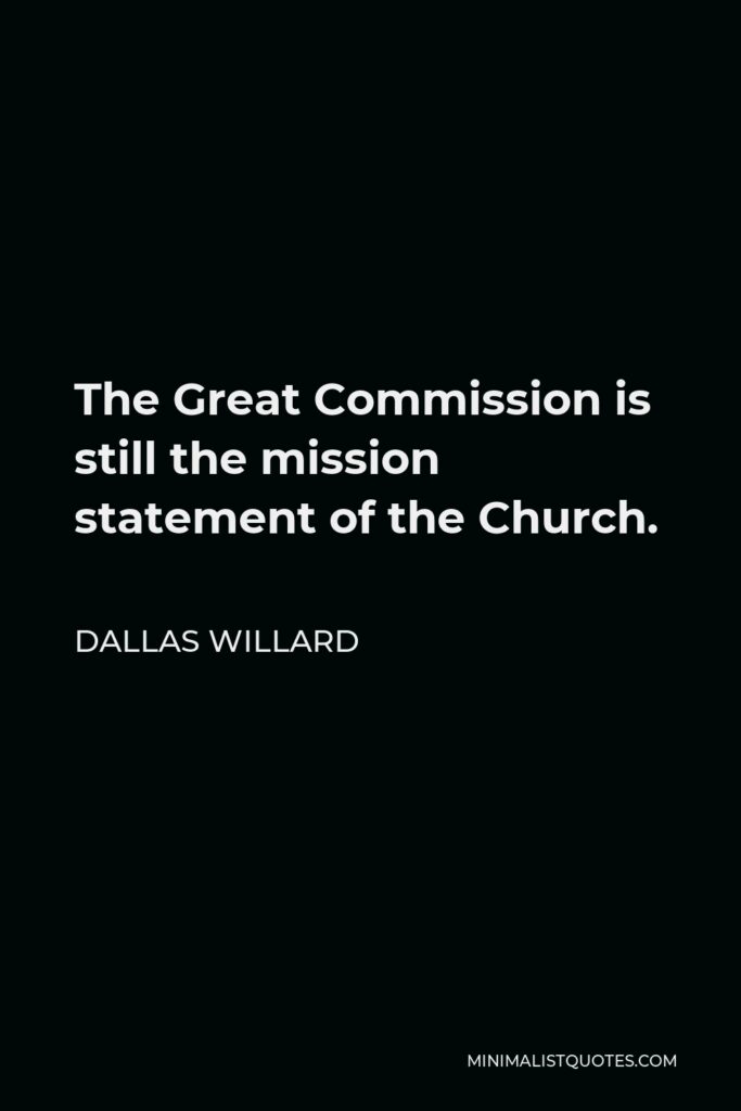 Dallas Willard Quote - The Great Commission is still the mission statement of the Church.