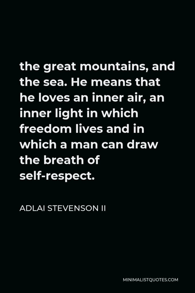 Adlai Stevenson II Quote - the great mountains, and the sea. He means that he loves an inner air, an inner light in which freedom lives and in which a man can draw the breath of self-respect.