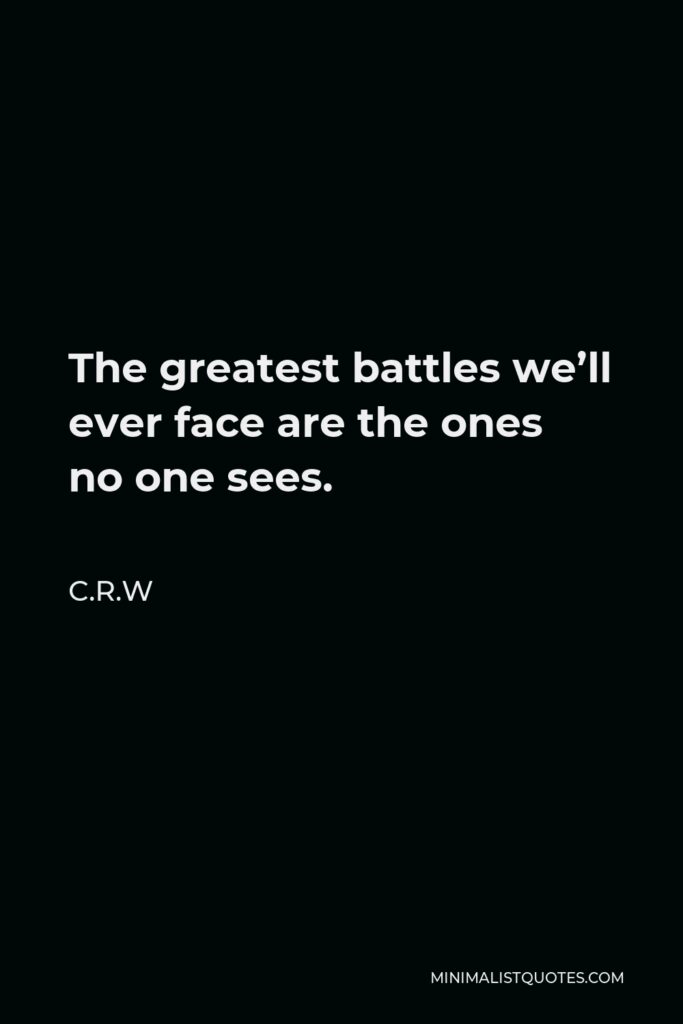 C.R.W Quote - The greatest battles we’ll ever face are the ones no one sees.