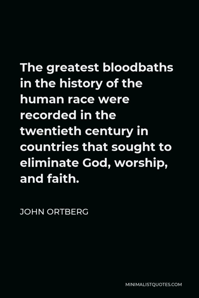 John Ortberg Quote - The greatest bloodbaths in the history of the human race were recorded in the twentieth century in countries that sought to eliminate God, worship, and faith.