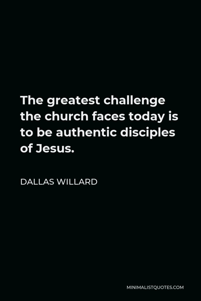 Dallas Willard Quote - The greatest challenge the church faces today is to be authentic disciples of Jesus.