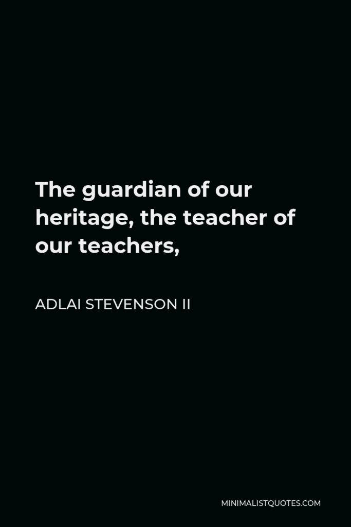 Adlai Stevenson II Quote - The guardian of our heritage, the teacher of our teachers,