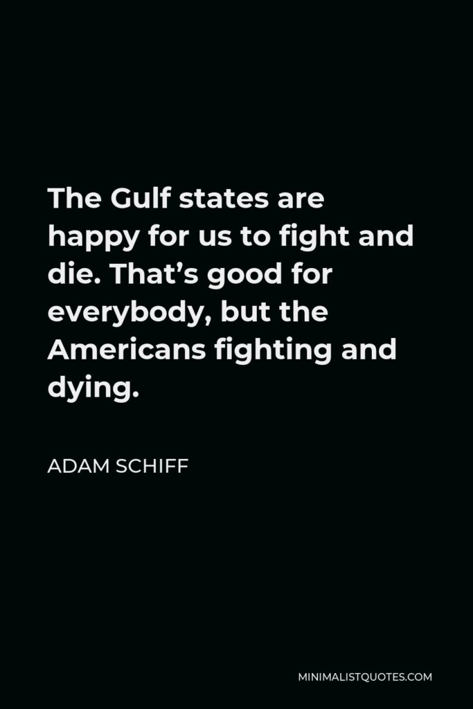 Adam Schiff Quote - The Gulf states are happy for us to fight and die. That’s good for everybody, but the Americans fighting and dying.