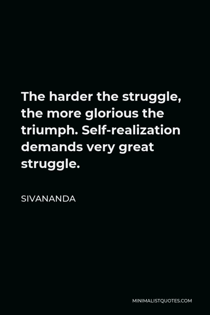 Sivananda Quote - The harder the struggle, the more glorious the triumph. Self-realization demands very great struggle.