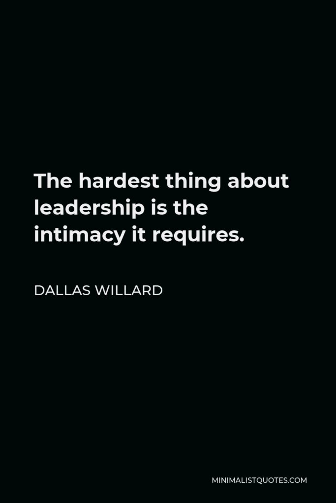 Dallas Willard Quote - The hardest thing about leadership is the intimacy it requires.
