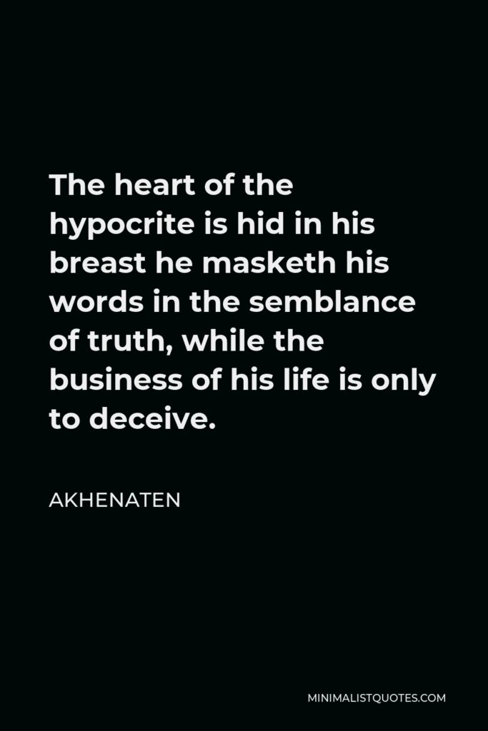Akhenaten Quote - The heart of the hypocrite is hid in his breast he masketh his words in the semblance of truth, while the business of his life is only to deceive.