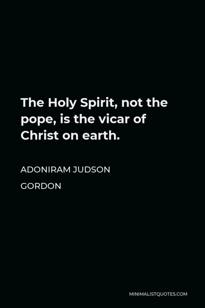 Adoniram Judson Gordon Quote - The Holy Spirit, not the pope, is the vicar of Christ on earth.