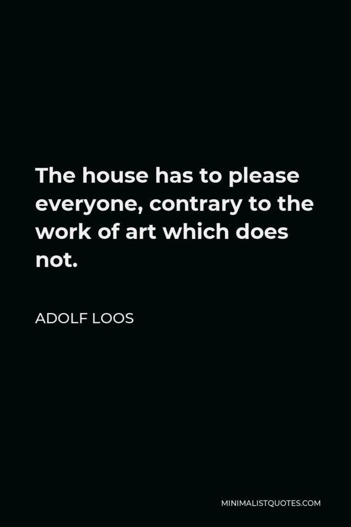Adolf Loos Quote - The house has to please everyone, contrary to the work of art which does not.
