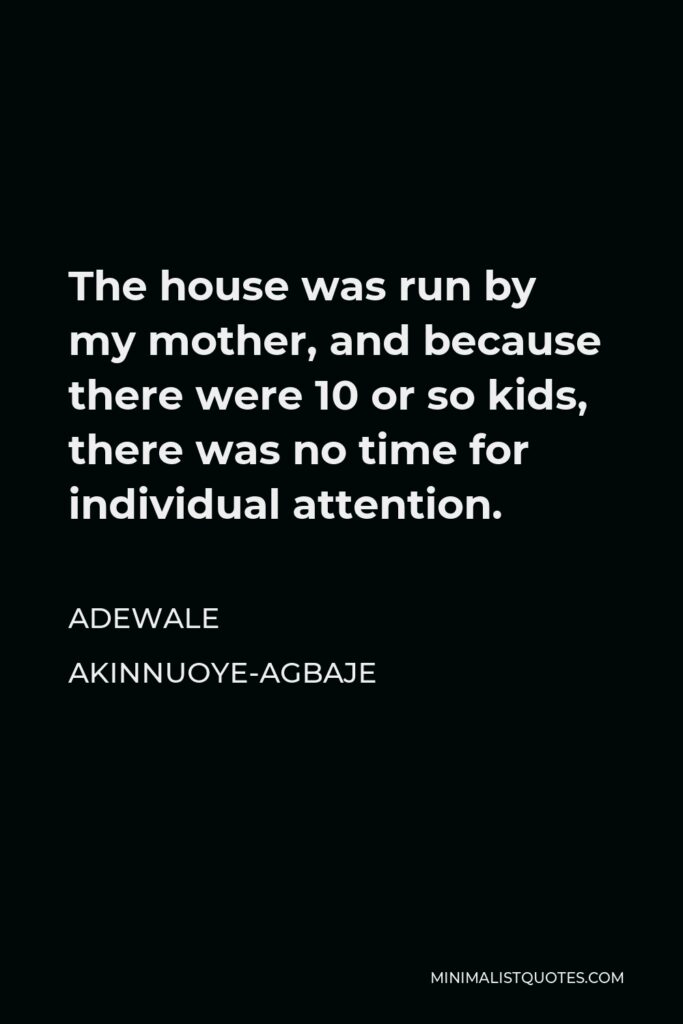 Adewale Akinnuoye-Agbaje Quote - The house was run by my mother, and because there were 10 or so kids, there was no time for individual attention.