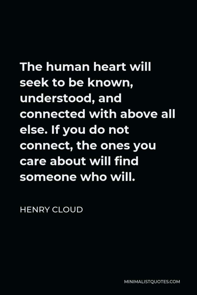 Henry Cloud Quote - The human heart will seek to be known, understood, and connected with above all else. If you do not connect, the ones you care about will find someone who will.