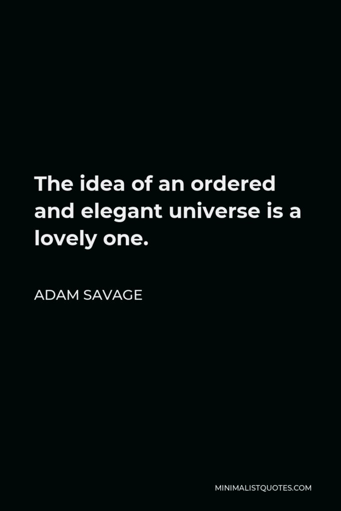 Adam Savage Quote - The idea of an ordered and elegant universe is a lovely one.