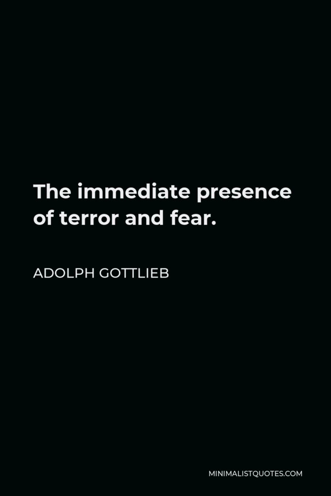 Adolph Gottlieb Quote - The immediate presence of terror and fear.