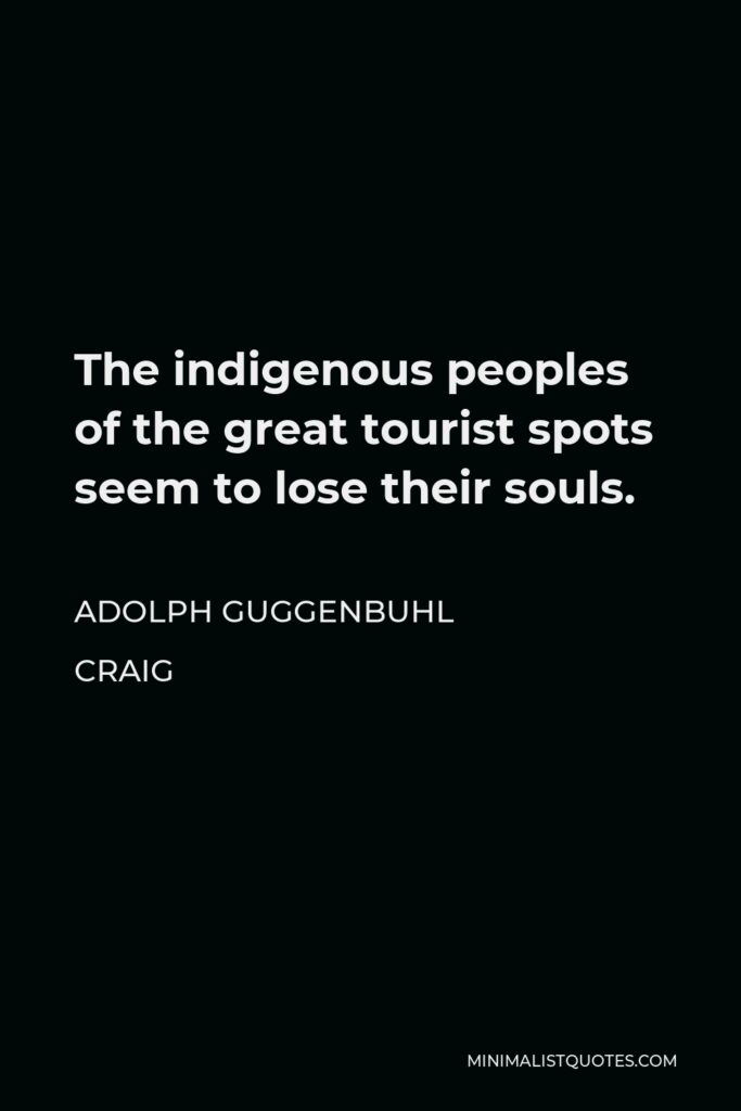 Adolph Guggenbuhl Craig Quote - The indigenous peoples of the great tourist spots seem to lose their souls.
