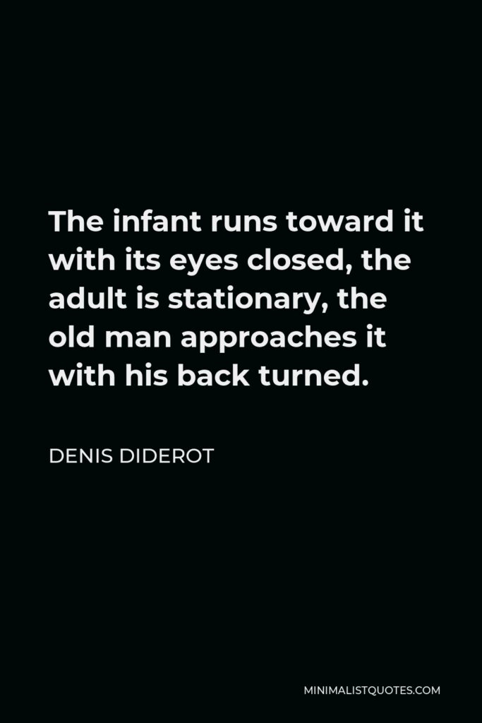 Denis Diderot Quote - The infant runs toward it with its eyes closed, the adult is stationary, the old man approaches it with his back turned.