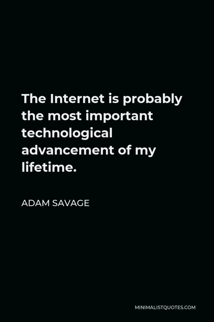 Adam Savage Quote - The Internet is probably the most important technological advancement of my lifetime.
