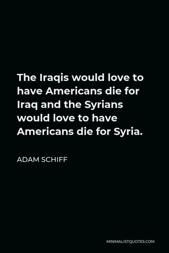 Adam Schiff Quote - The Iraqis would love to have Americans die for Iraq and the Syrians would love to have Americans die for Syria.