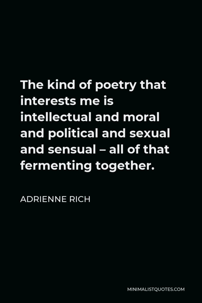 Adrienne Rich Quote - The kind of poetry that interests me is intellectual and moral and political and sexual and sensual – all of that fermenting together.