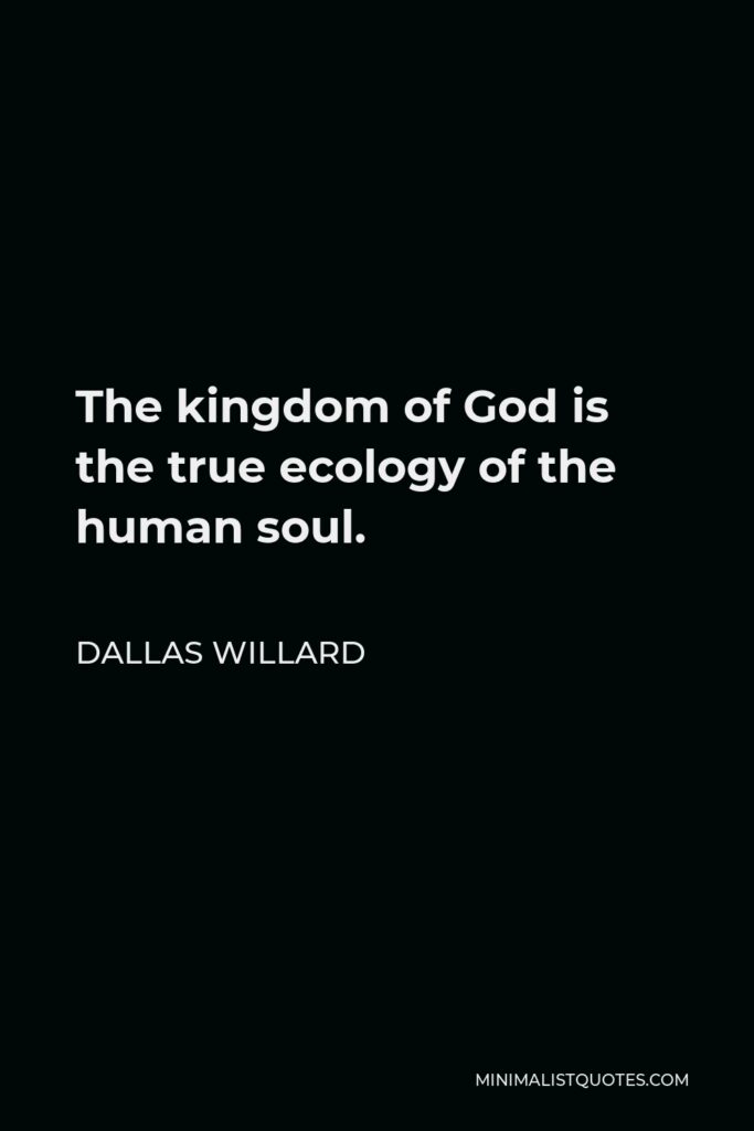 Dallas Willard Quote - The kingdom of God is the true ecology of the human soul.