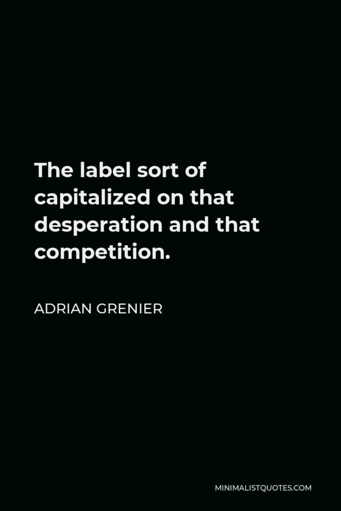 Adrian Grenier Quote - The label sort of capitalized on that desperation and that competition.