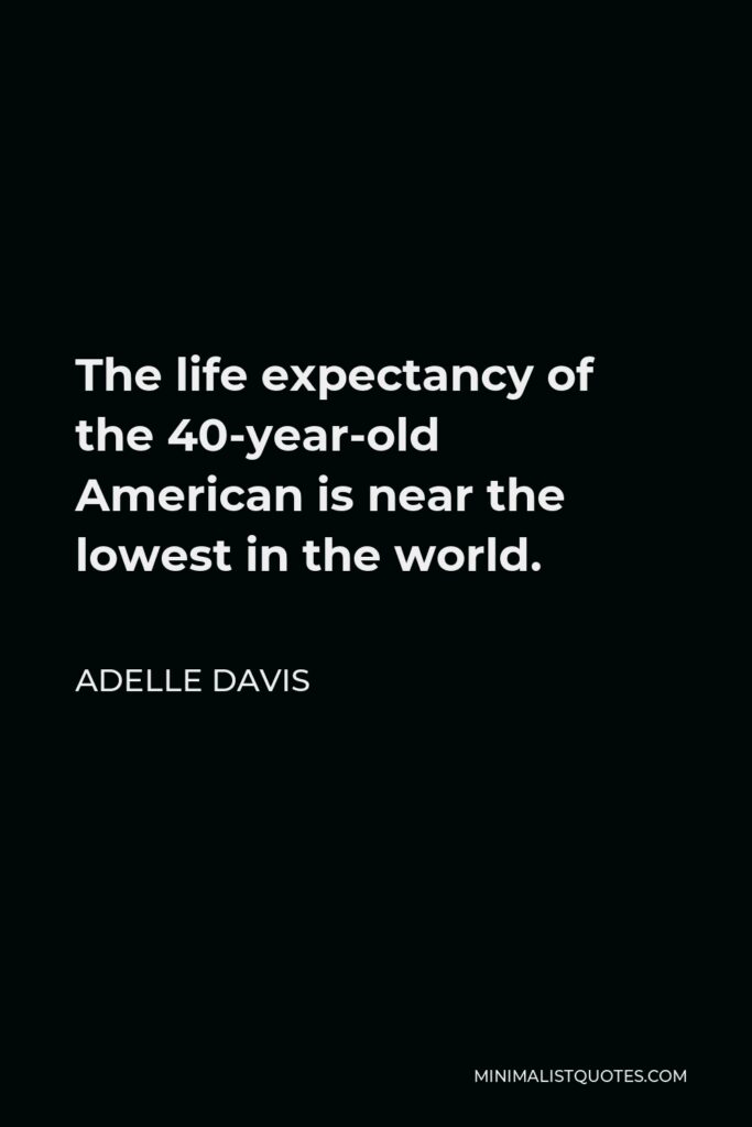 Adelle Davis Quote - The life expectancy of the 40-year-old American is near the lowest in the world.