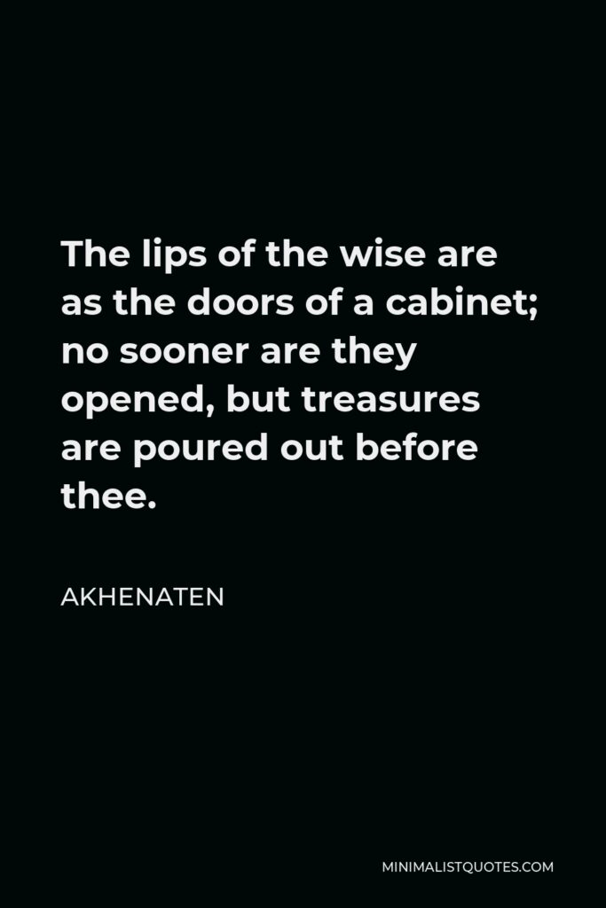 Akhenaten Quote - The lips of the wise are as the doors of a cabinet; no sooner are they opened, but treasures are poured out before thee.