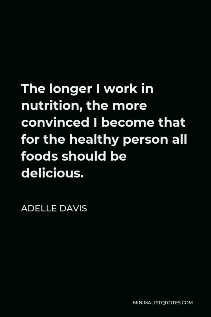 Adelle Davis Quote - The longer I work in nutrition, the more convinced I become that for the healthy person all foods should be delicious.
