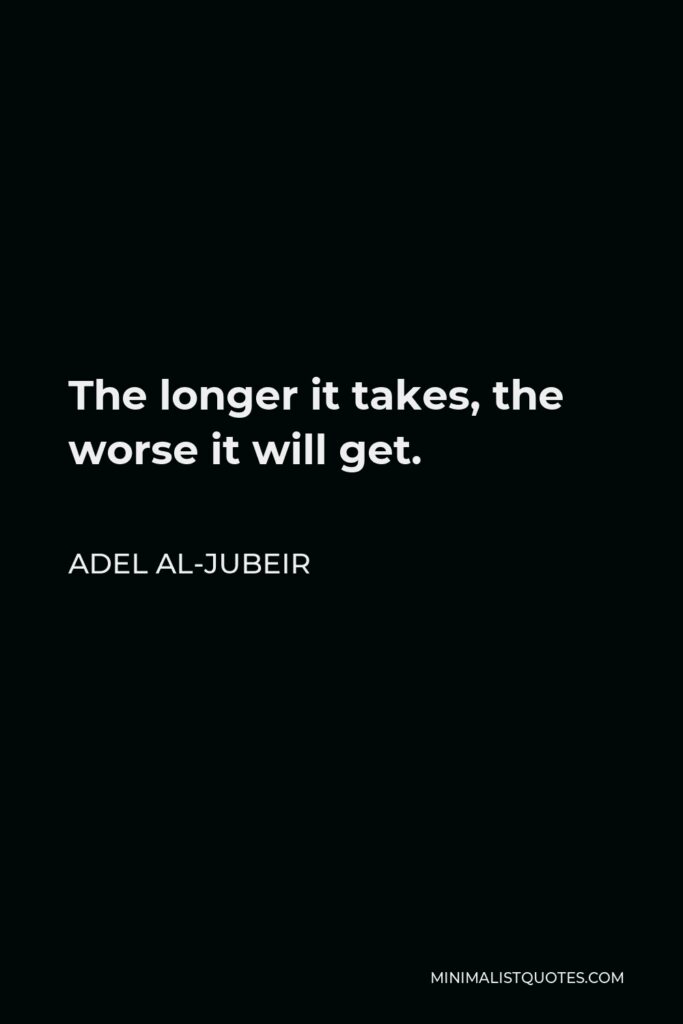 Adel al-Jubeir Quote - The longer it takes, the worse it will get.