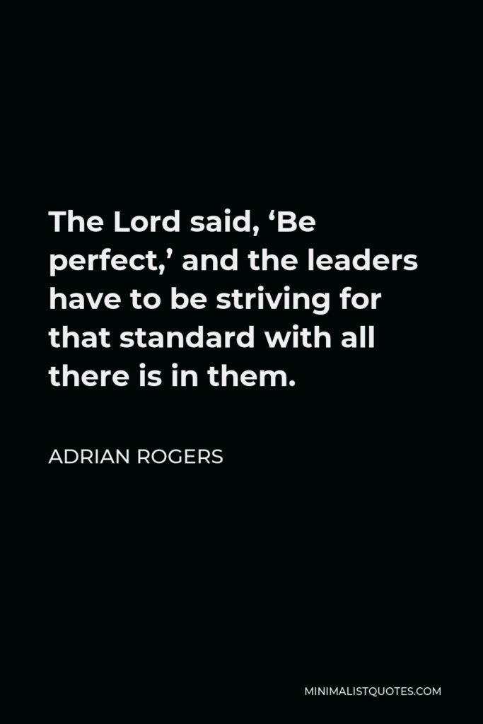 Adrian Rogers Quote - The Lord said, ‘Be perfect,’ and the leaders have to be striving for that standard with all there is in them.