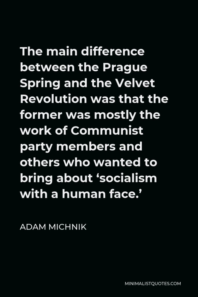 Adam Michnik Quote - The main difference between the Prague Spring and the Velvet Revolution was that the former was mostly the work of Communist party members and others who wanted to bring about ‘socialism with a human face.’