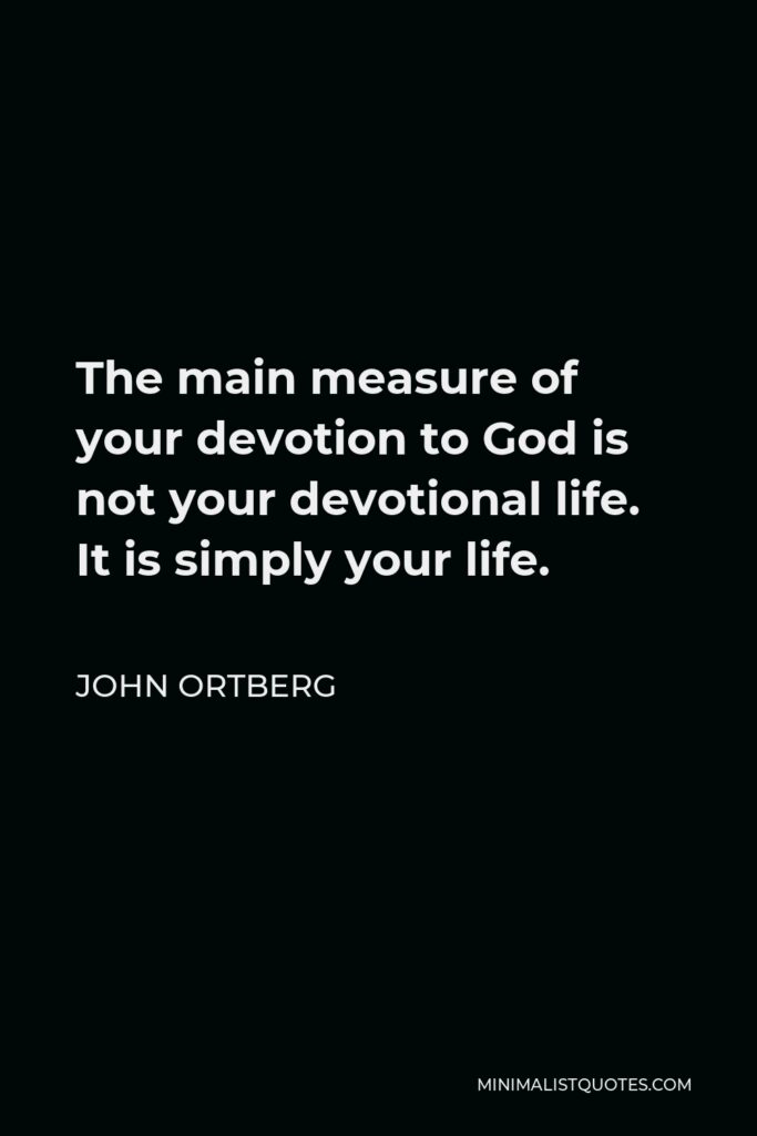 John Ortberg Quote - The main measure of your devotion to God is not your devotional life. It is simply your life.