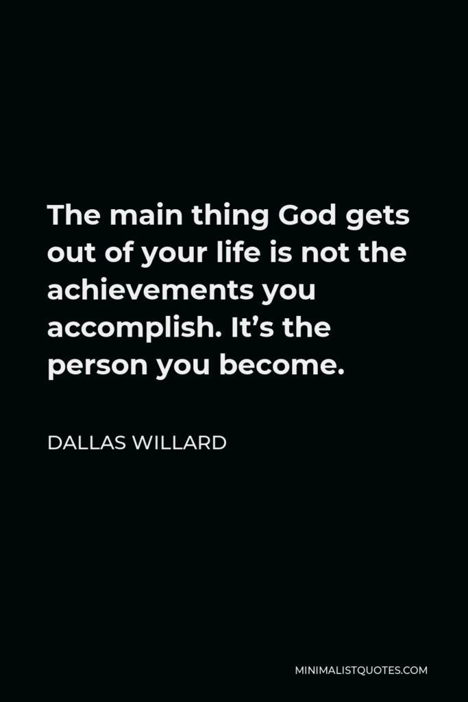 Dallas Willard Quote - The main thing God gets out of your life is not the achievements you accomplish. It’s the person you become.