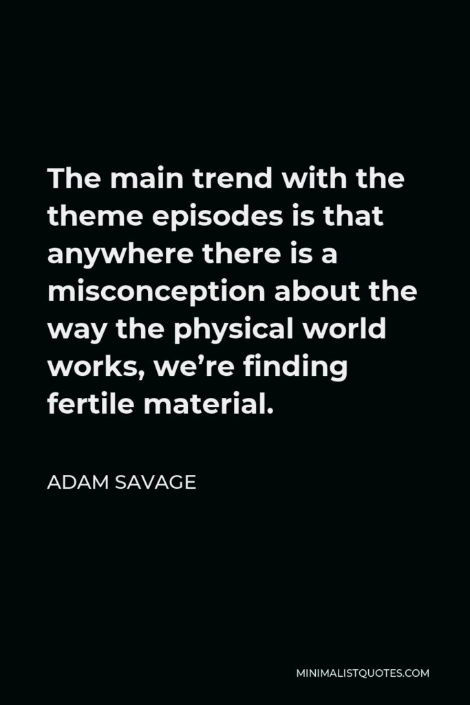 Adam Savage Quote - The main trend with the theme episodes is that anywhere there is a misconception about the way the physical world works, we’re finding fertile material.