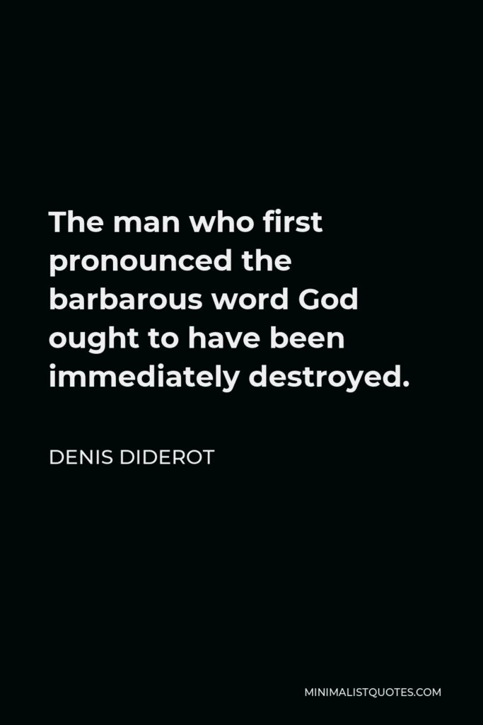 Denis Diderot Quote - The man who first pronounced the barbarous word God ought to have been immediately destroyed.