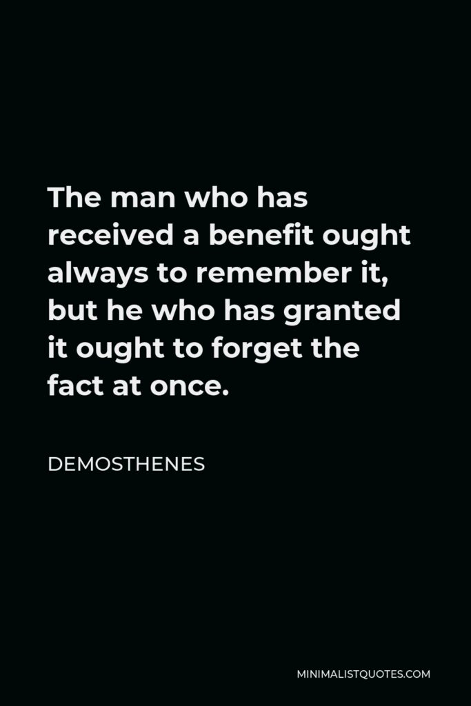 Demosthenes Quote - The man who has received a benefit ought always to remember it, but he who has granted it ought to forget the fact at once.