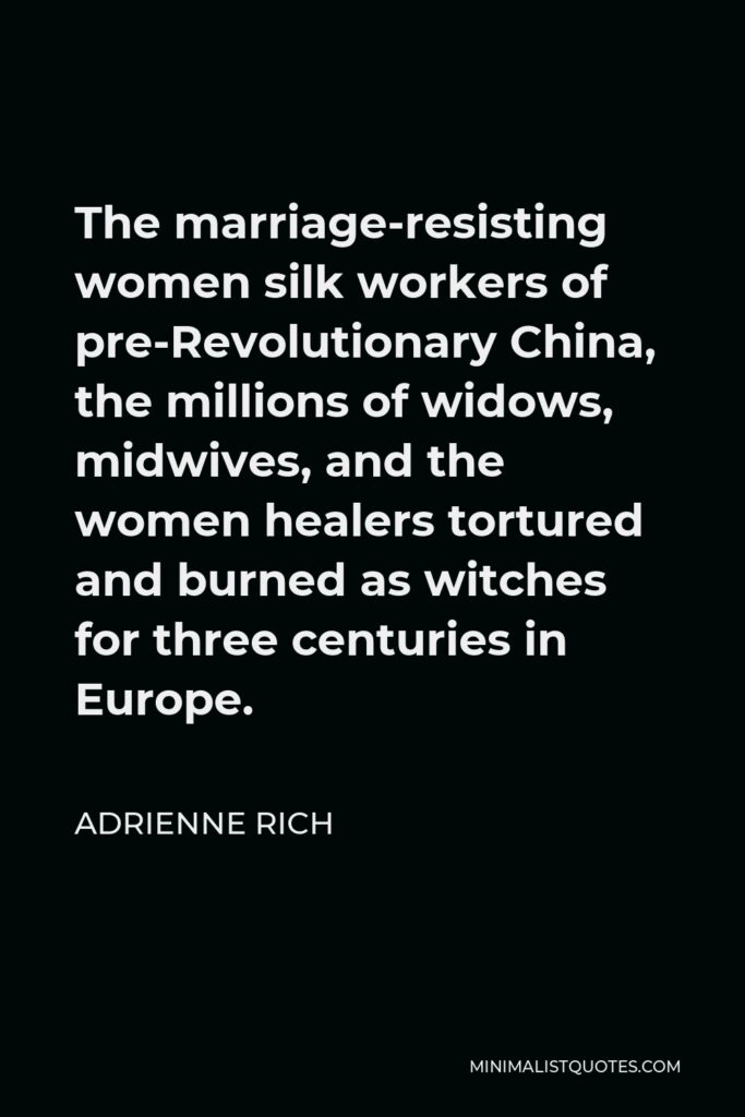Adrienne Rich Quote - The marriage-resisting women silk workers of pre-Revolutionary China, the millions of widows, midwives, and the women healers tortured and burned as witches for three centuries in Europe.