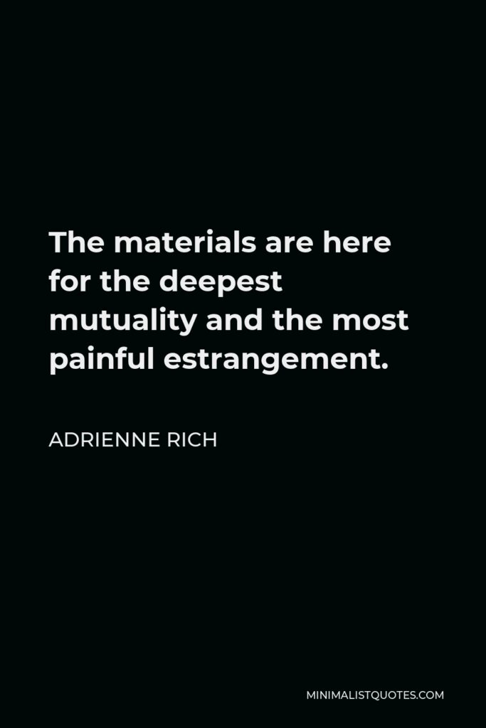 Adrienne Rich Quote - The materials are here for the deepest mutuality and the most painful estrangement.