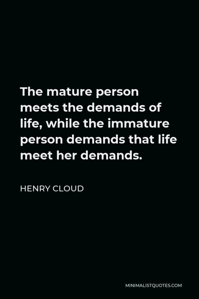 Henry Cloud Quote - The mature person meets the demands of life, while the immature person demands that life meet her demands.
