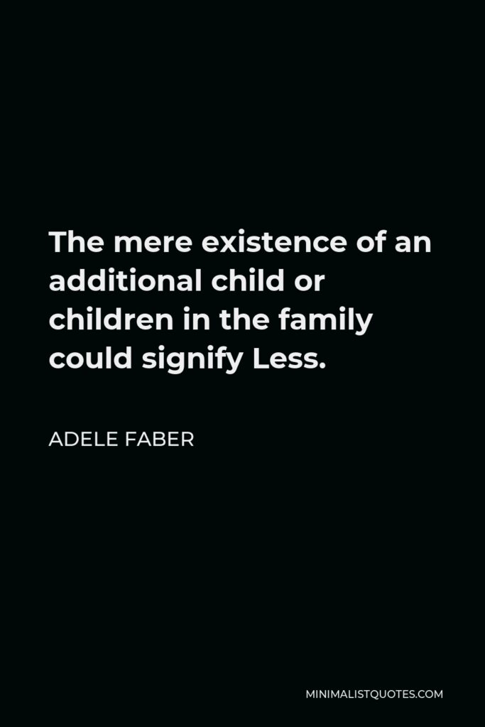 Adele Faber Quote - The mere existence of an additional child or children in the family could signify Less.