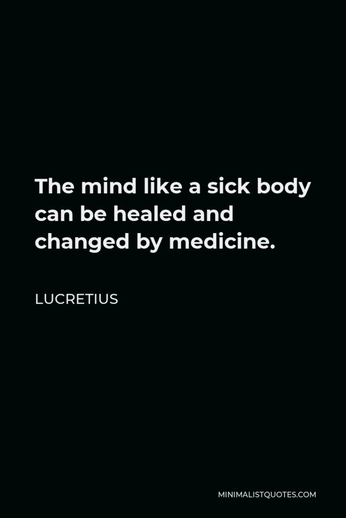 Lucretius Quote - The mind like a sick body can be healed and changed by medicine.