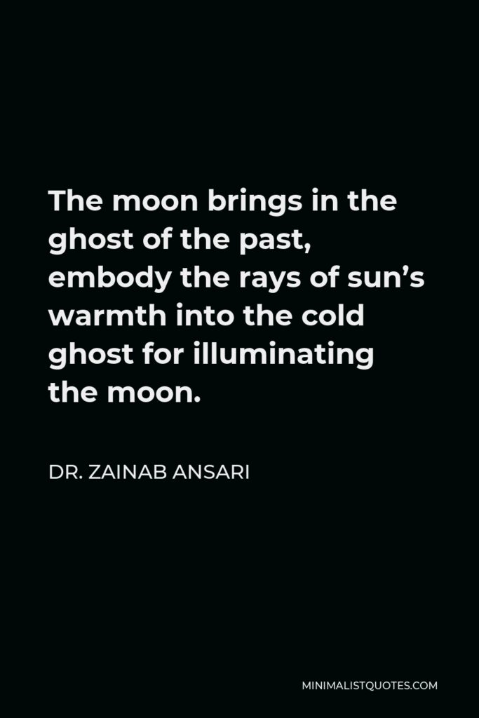 Dr. Zainab Ansari Quote - The moon brings in the ghost of the past, embody the rays of sun’s warmth into the cold ghost for illuminating the moon.