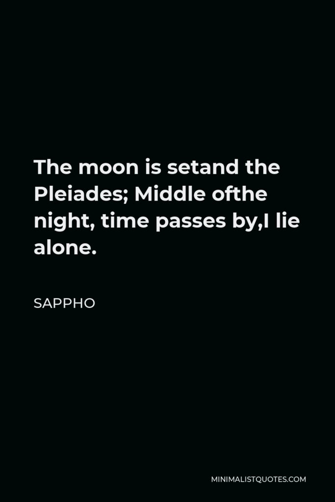 Sappho Quote - The moon is setand the Pleiades; Middle ofthe night, time passes by,I lie alone.
