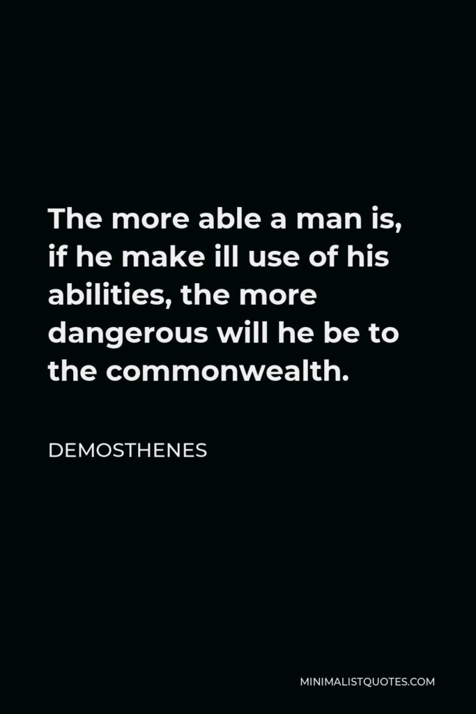 Demosthenes Quote - The more able a man is, if he make ill use of his abilities, the more dangerous will he be to the commonwealth.
