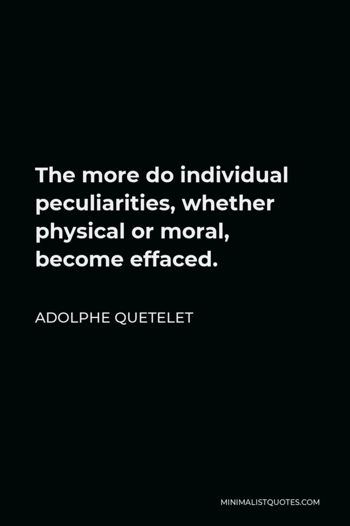 Adolphe Quetelet Quote - The more do individual peculiarities, whether physical or moral, become effaced.