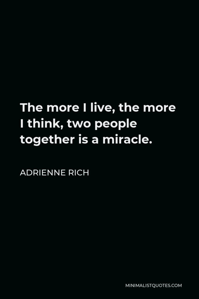 Adrienne Rich Quote - The more I live, the more I think, two people together is a miracle.