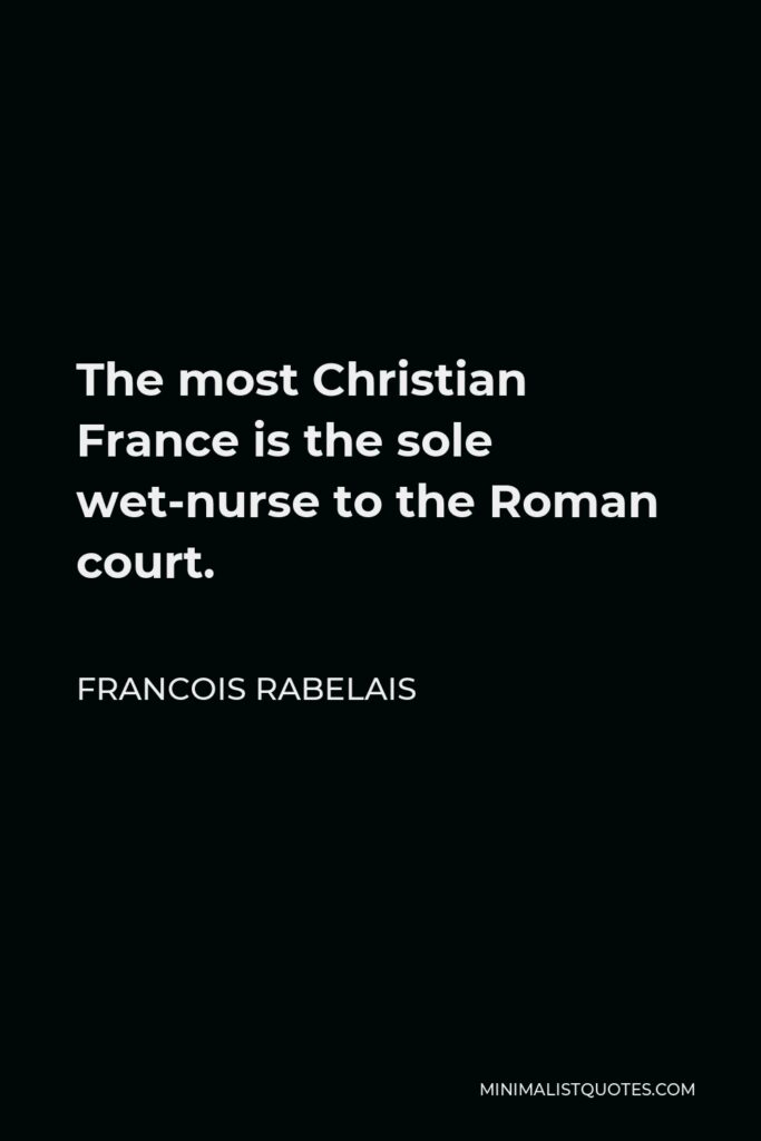 Francois Rabelais Quote - The most Christian France is the sole wet-nurse to the Roman court.