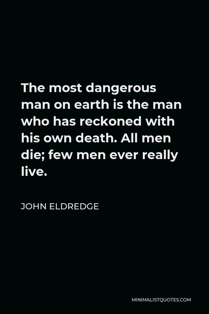 John Eldredge Quote - The most dangerous man on earth is the man who has reckoned with his own death. All men die; few men ever really live.